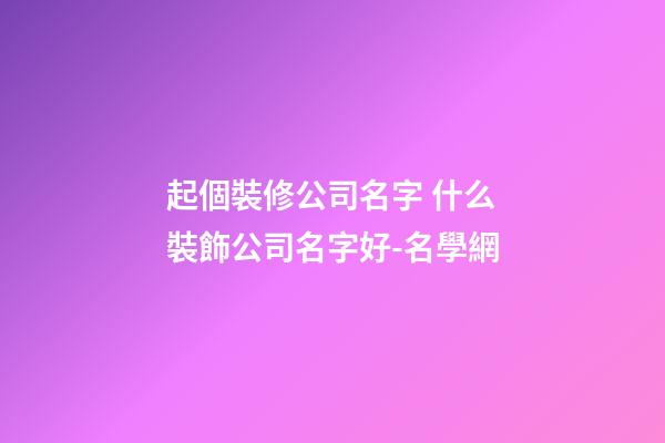 起個裝修公司名字 什么裝飾公司名字好-名學網-第1張-公司起名-玄機派